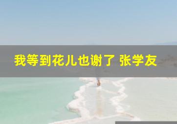 我等到花儿也谢了 张学友